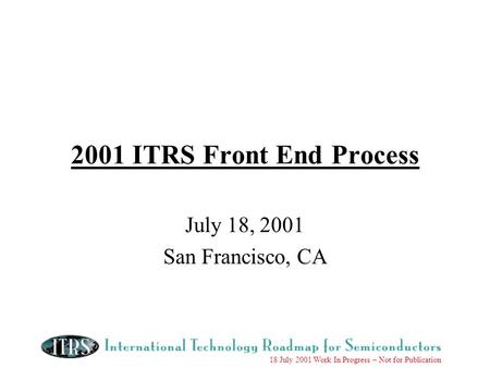 18 July 2001 Work In Progress – Not for Publication 2001 ITRS Front End Process July 18, 2001 San Francisco, CA.