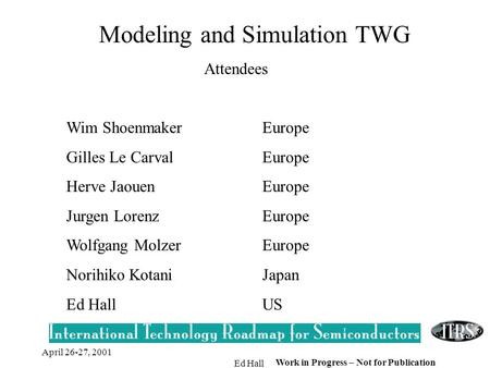 April 26-27, 2001 Ed Hall Work in Progress – Not for Publication Modeling and Simulation TWG Attendees Wim ShoenmakerEurope Gilles Le CarvalEurope Herve.