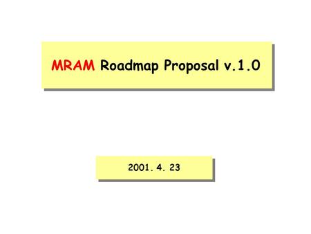 MRAM Roadmap Proposal v.1.0 2001. 4. 23. We propose two categories of FAST MRAM and HIGH DENSITY MRAM. · The 1st FAST MRAM introduction of 256Mb should.