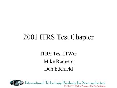 18 July 2001 Work In Progress – Not for Publication 2001 ITRS Test Chapter ITRS Test ITWG Mike Rodgers Don Edenfeld.