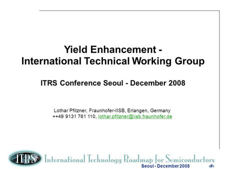 1 Seoul - December 20081 Yield Enhancement - International Technical Working Group ITRS Conference Seoul - December 2008 Lothar Pfitzner, Fraunhofer-IISB,