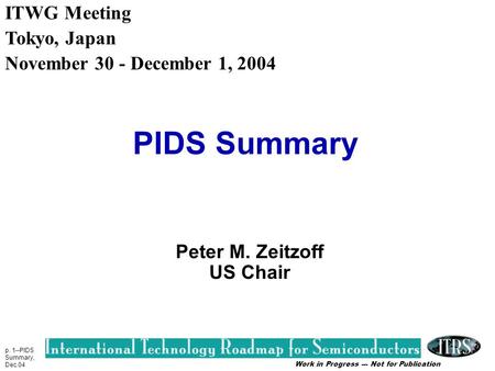 Work in Progress --- Not for Publication p. 1--PIDS Summary, Dec.04 PIDS Summary Peter M. Zeitzoff US Chair ITWG Meeting Tokyo, Japan November 30 - December.
