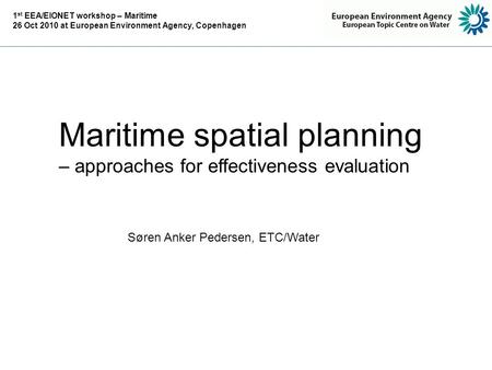 Maritime spatial planning – approaches for effectiveness evaluation Søren Anker Pedersen, ETC/Water 1 st EEA/EIONET workshop – Maritime 26 Oct 2010 at.