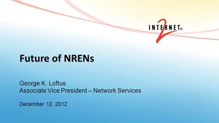 Future of NRENs George K. Loftus Associate Vice President – Network Services December 12, 2012.