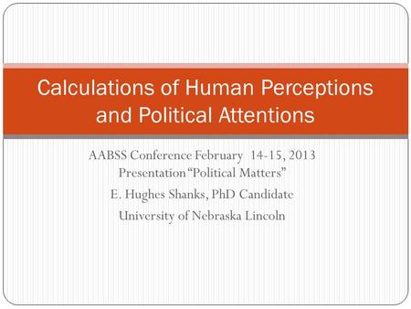 AABSS Conference February 14-15, 2013 Presentation Political Matters E. Hughes Shanks, PhD Candidate University of Nebraska Lincoln Calculations of Human.