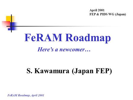 FeRAM Roadmap S. Kawamura (Japan FEP) Here’s a newcomer… April 2001