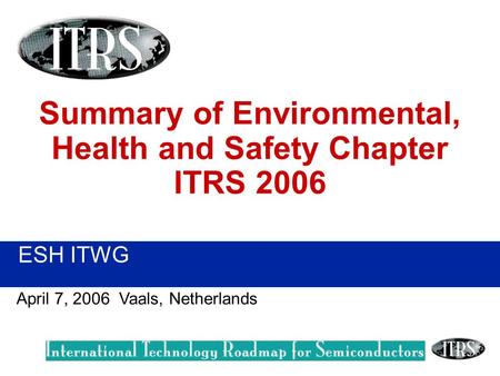ESH ITWG April 7, 2006 Vaals, Netherlands Summary of Environmental, Health and Safety Chapter ITRS 2006.