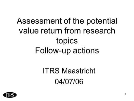 1 Assessment of the potential value return from research topics Follow-up actions ITRS Maastricht 04/07/06.