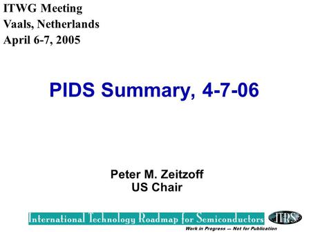 Work in Progress --- Not for Publication PIDS Summary, 4-7-06 Peter M. Zeitzoff US Chair ITWG Meeting Vaals, Netherlands April 6-7, 2005.