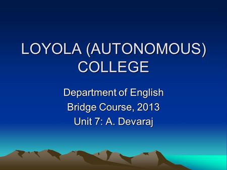 LOYOLA (AUTONOMOUS) COLLEGE Department of English Bridge Course, 2013 Unit 7: A. Devaraj.