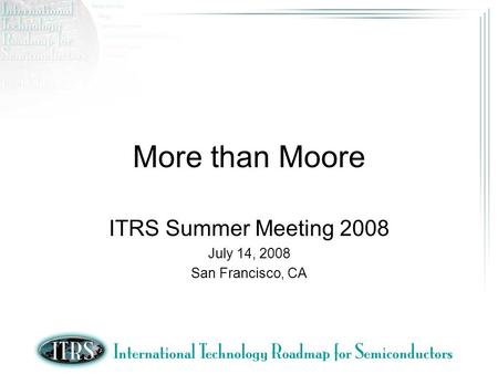 More than Moore ITRS Summer Meeting 2008 July 14, 2008 San Francisco, CA.