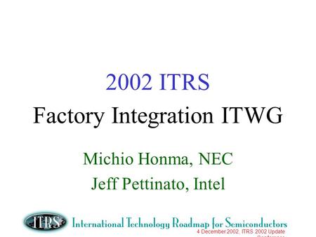 4 December 2002, ITRS 2002 Update Conference 2002 ITRS Factory Integration ITWG Michio Honma, NEC Jeff Pettinato, Intel.