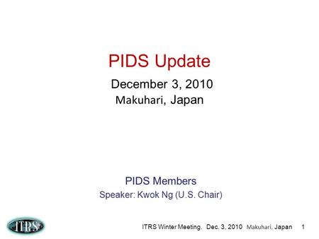 ITRS Winter Meeting. Dec. 3, 2010 Makuhari, Japan 1 PIDS Update December 3, 2010 Makuhari, Japan PIDS Members Speaker: Kwok Ng (U.S. Chair)