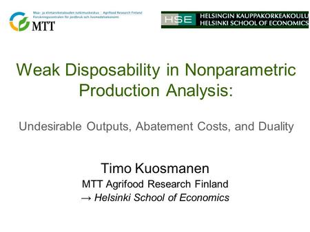 Weak Disposability in Nonparametric Production Analysis: Undesirable Outputs, Abatement Costs, and Duality Timo Kuosmanen MTT Agrifood Research Finland.
