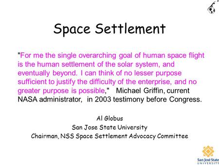 Space Settlement Al Globus San Jose State University Chairman, NSS Space Settlement Advocacy Committee For me the single overarching goal of human space.