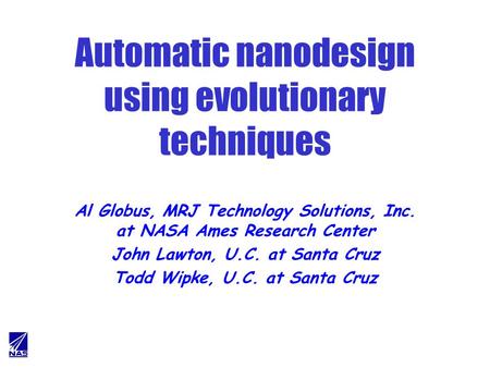 Automatic nanodesign using evolutionary techniques Al Globus, MRJ Technology Solutions, Inc. at NASA Ames Research Center John Lawton, U.C. at Santa Cruz.