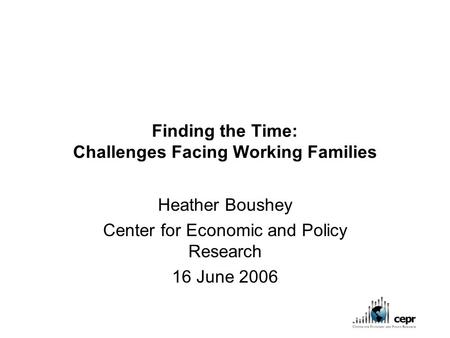 Finding the Time: Challenges Facing Working Families Heather Boushey Center for Economic and Policy Research 16 June 2006.