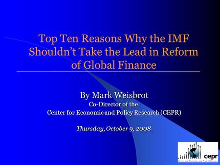 Top Ten Reasons Why the IMF Shouldnt Take the Lead in Reform of Global Finance By Mark Weisbrot Co-Director of the Center for Economic and Policy Research.