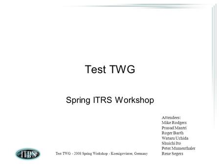 Test TWG - 2008 Spring Workshop - Koenigswinter, Germany Test TWG Spring ITRS Workshop Attendees: Mike Rodgers Prasad Mantri Roger Barth Wataru Uchida.