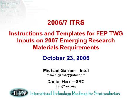 2006/7 ITRS Instructions and Templates for FEP TWG Inputs on 2007 Emerging Research Materials Requirements October 23, 2006 Michael Garner – Intel