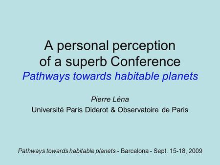 A personal perception of a superb Conference Pathways towards habitable planets Pierre Léna Université Paris Diderot & Observatoire de Paris Pathways towards.