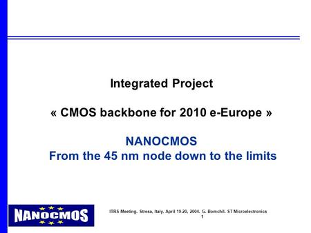ITRS Meeting. Stresa, Italy. April 19-20, 2004. G. Bomchil. ST Microelectronics 1 Integrated Project « CMOS backbone for 2010 e-Europe » NANOCMOS From.