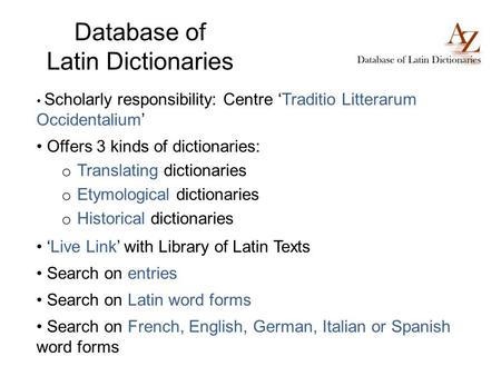 Database of Latin Dictionaries Scholarly responsibility: Centre Traditio Litterarum Occidentalium Offers 3 kinds of dictionaries: o Translating dictionaries.
