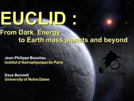 EUCLID : From Dark Energy to Earth mass planets and beyond Jean-Philippe Beaulieu Institut dAstrophysique de Paris Dave Bennett University of Notre Dame.