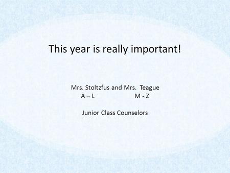 This year is really important! Mrs. Stoltzfus and Mrs. Teague A – L M - Z Junior Class Counselors.