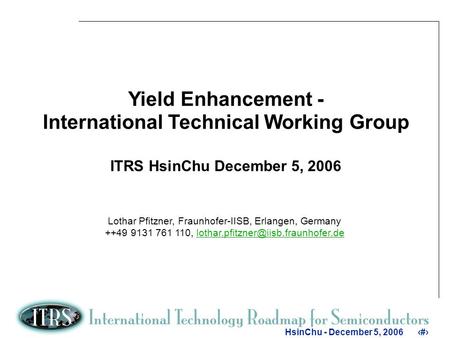 1 HsinChu - December 5, 20061 Yield Enhancement - International Technical Working Group ITRS HsinChu December 5, 2006 Lothar Pfitzner, Fraunhofer-IISB,