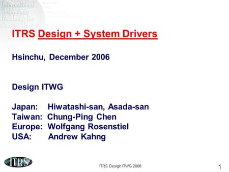 ITRS Design ITWG 2006 1 ITRS Design + System Drivers Hsinchu, December 2006 Design ITWG Japan: Hiwatashi-san, Asada-san Taiwan: Chung-Ping Chen Europe: