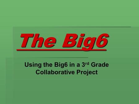 The Big6 Using the Big6 in a 3 rd Grade Collaborative Project.