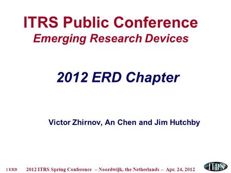 1 ERD 2012 ITRS Spring Conference – Noordwijk, the Netherlands – Apr. 24, 2012 ITRS Public Conference Emerging Research Devices 2012 ERD Chapter Victor.