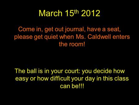 March 15 th 2012 Come in, get out journal, have a seat, please get quiet when Ms. Caldwell enters the room! The ball is in your court: you decide how easy.