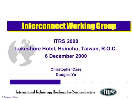 Work in Progress --- Not for Publication 6 December 2000 1 Interconnect Working Group ITRS 2000 Lakeshore Hotel, Hsinchu, Taiwan, R.O.C. 6 December 2000.