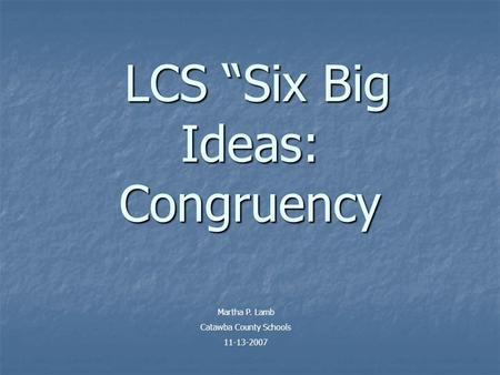 LCS Six Big Ideas: Congruency LCS Six Big Ideas: Congruency Martha P. Lamb Catawba County Schools 11-13-2007.