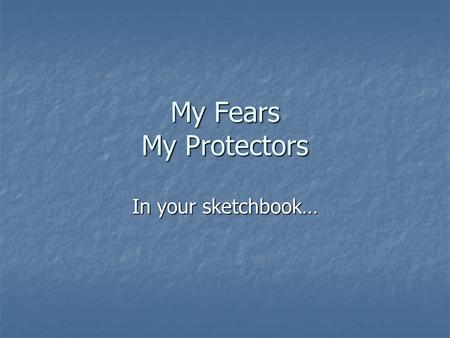 My Fears My Protectors In your sketchbook…. Fears What do you fear? What do you fear? Now or in the past Now or in the past Real or conceptual Real or.