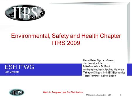 ITRS Winter Conference 2008 USA 1 Work in Progress: Not for Distribution ESH ITWG Jim Jewett Environmental, Safety and Health Chapter ITRS 2009 Hans-Peter.