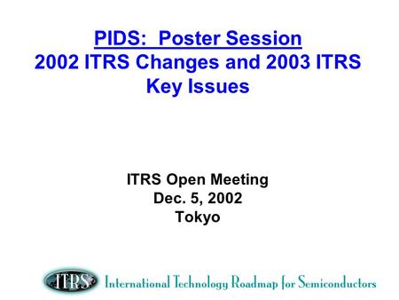 PIDS: Poster Session 2002 ITRS Changes and 2003 ITRS Key Issues ITRS Open Meeting Dec. 5, 2002 Tokyo.