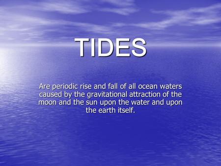 TIDES Are periodic rise and fall of all ocean waters caused by the gravitational attraction of the moon and the sun upon the water and upon the earth itself.