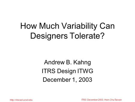 ITRS December 2003, Hsin-Chu Taiwan  How Much Variability Can Designers Tolerate? Andrew B. Kahng ITRS Design ITWG December 1, 2003.