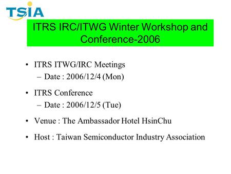 ITRS IRC/ITWG Winter Workshop and Conference-2006 ITRS ITWG/IRC Meetings –Date : 2006/12/4 (Mon) ITRS Conference –Date : 2006/12/5 (Tue) Venue : The Ambassador.