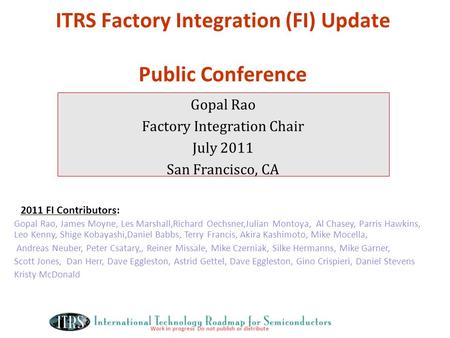 Work in progress Do not publish or distribute ITRS Factory Integration (FI) Update Public Conference Gopal Rao Factory Integration Chair July 2011 San.