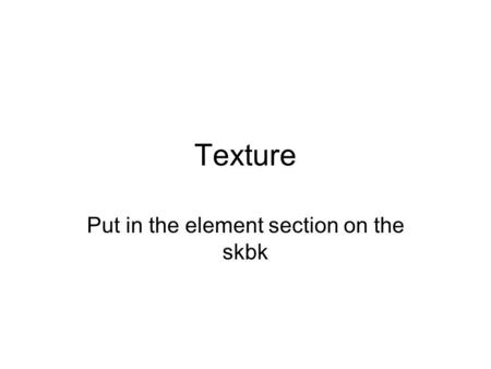 Texture Put in the element section on the skbk. Your page needs to have The word texture Define-actual texture and ONE example of actual texture and define.