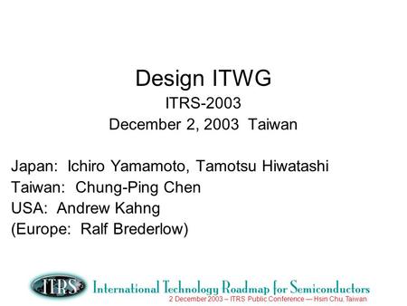 2 December 2003 – ITRS Public Conference Hsin Chu, Taiwan Design ITWG ITRS-2003 December 2, 2003 Taiwan Japan: Ichiro Yamamoto, Tamotsu Hiwatashi Taiwan: