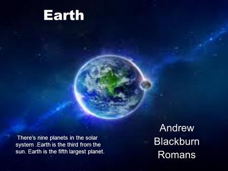 Earth Andrew Blackburn Romans Theres nine planets in the solar system.Earth is the third from the sun. Earth is the fifth largest planet.