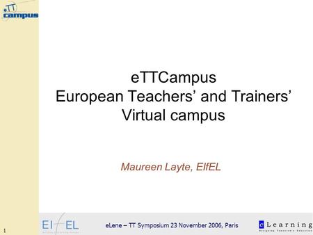 1 eLene – TT Symposium 23 November 2006, Paris eTTCampus European Teachers and Trainers Virtual campus Maureen Layte, EIfEL.