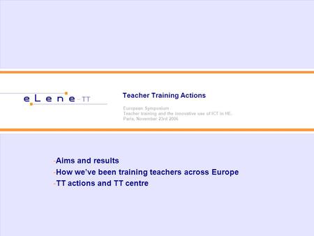Teacher Training Actions European Symposium Teacher training and the innovative use of ICT in HE. Paris, November 23rd 2006 -Aims and results -How weve.