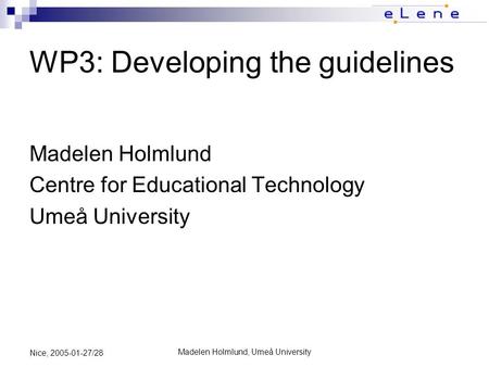 Madelen Holmlund, Umeå University Nice, 2005-01-27/28 WP3: Developing the guidelines Madelen Holmlund Centre for Educational Technology Umeå University.