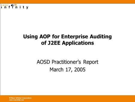 © Near Infinity Corporation www.nearinfinity.com Using AOP for Enterprise Auditing of J2EE Applications AOSD Practitioners Report March 17, 2005.